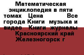 Математическая энциклопедия в пяти томах › Цена ­ 1 000 - Все города Книги, музыка и видео » Книги, журналы   . Красноярский край,Железногорск г.